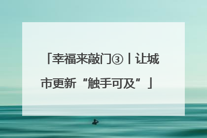 幸福来敲门③丨让城市更新“触手可及”