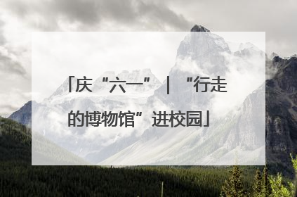 庆“六一”｜“行走的博物馆”进校园