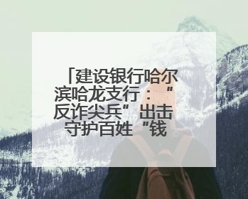 建设银行哈尔滨哈龙支行：“反诈尖兵”出击 守护百姓“钱袋子”