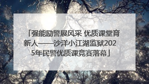 强能励警展风采 优质课堂育新人——沙洋小江湖监狱2025年民警优质课竞赛落幕