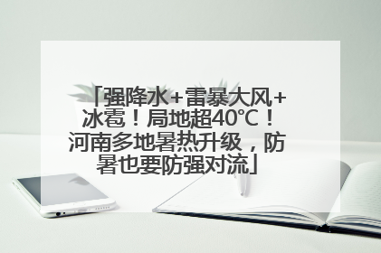 强降水+雷暴大风+冰雹！局地超40℃！河南多地暑热升级，防暑也要防强对流