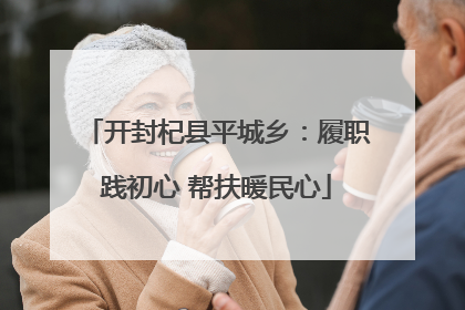 开封杞县平城乡：履职践初心 帮扶暖民心