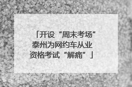 开设“周末考场” 泰州为网约车从业资格考试“解痛”