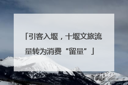 引客入堰，十堰文旅流量转为消费“留量”