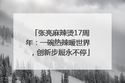 张亮麻辣烫17周年：一碗热辣暖世界，创新步履永不停
