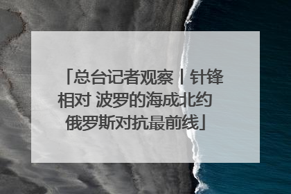 总台记者观察丨针锋相对 波罗的海成北约俄罗斯对抗最前线