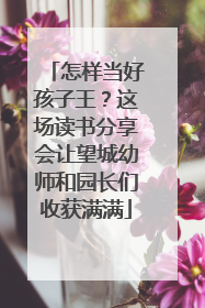 怎样当好孩子王？这场读书分享会让望城幼师和园长们收获满满