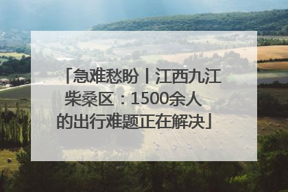 急难愁盼丨江西九江柴桑区：1500余人的出行难题正在解决