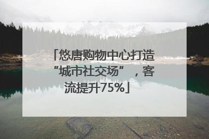 悠唐购物中心打造“城市社交场”，客流提升75%