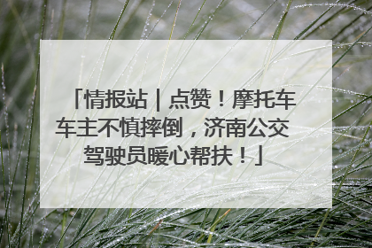 情报站｜点赞！摩托车车主不慎摔倒，济南公交驾驶员暖心帮扶！