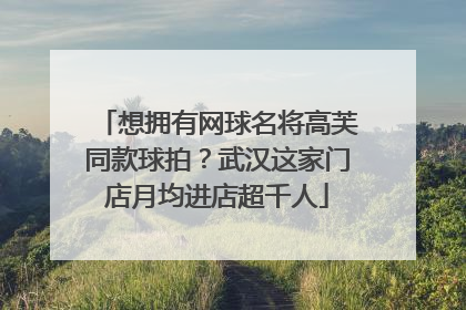 想拥有网球名将高芙同款球拍？武汉这家门店月均进店超千人