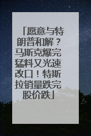 愿意与特朗普和解？马斯克爆完猛料又光速改口！特斯拉销量跌完股价跌