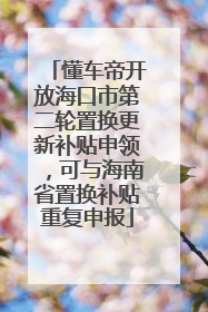 懂车帝开放海口市第二轮置换更新补贴申领，可与海南省置换补贴重复申报