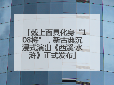 戴上面具化身“108将”，新古典沉浸式演出《西溪·水浒》正式发布