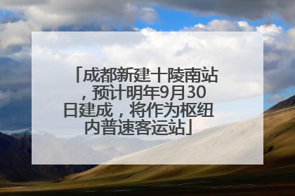 成都新建十陵南站，预计明年9月30日建成，将作为枢纽内普速客运站
