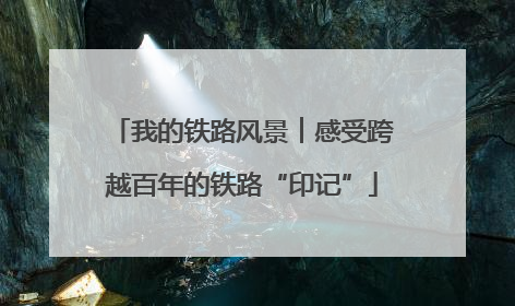 我的铁路风景︱感受跨越百年的铁路“印记”