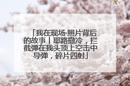 我在现场·照片背后的故事丨耶路撒冷，拦截弹在我头顶上空击中导弹，碎片四射