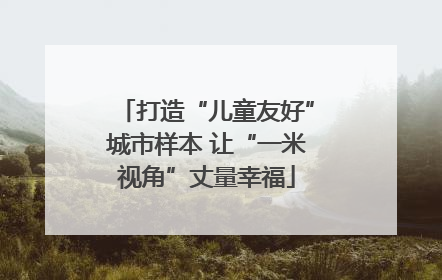 打造“儿童友好”城市样本 让“一米视角”丈量幸福