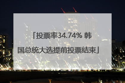 投票率34.74% 韩国总统大选提前投票结束
