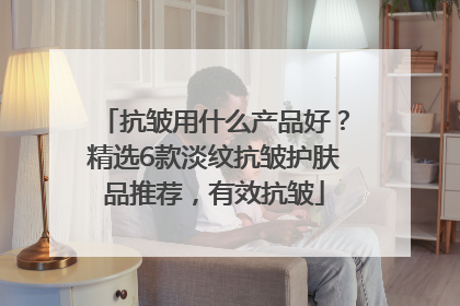 抗皱用什么产品好？精选6款淡纹抗皱护肤品推荐，有效抗皱