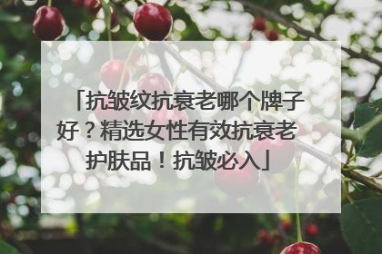 抗皱纹抗衰老哪个牌子好？精选女性有效抗衰老护肤品！抗皱必入