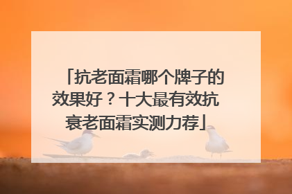 抗老面霜哪个牌子的效果好？十大最有效抗衰老面霜实测力荐
