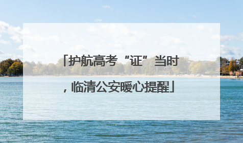 护航高考“证”当时，临清公安暖心提醒