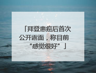 拜登患癌后首次公开露面，称目前“感觉很好”