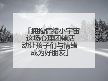 拥抱情绪小宇宙 这场心理团辅活动让孩子们与情绪成为好朋友