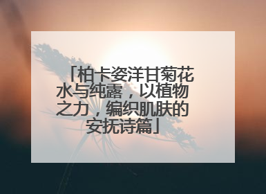 柏卡姿洋甘菊花水与纯露，以植物之力，编织肌肤的安抚诗篇