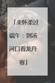 来怀柔过端午：到汤河口看龙舟赛