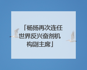 杨扬再次连任世界反兴奋剂机构副主席