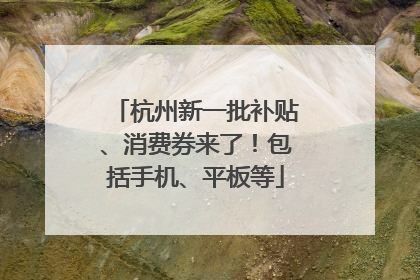 杭州新一批补贴、消费券来了！包括手机、平板等