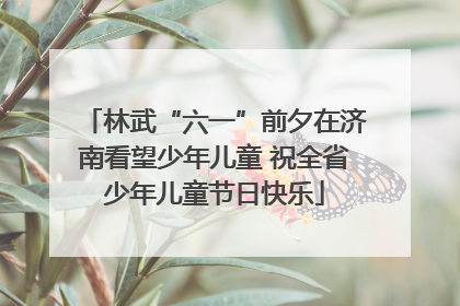 林武“六一”前夕在济南看望少年儿童 祝全省少年儿童节日快乐