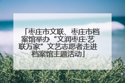 枣庄市文联、枣庄市档案馆举办“文润枣庄·艺联万家”文艺志愿者走进档案馆主题活动