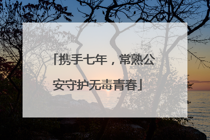 携手七年，常熟公安守护无毒青春