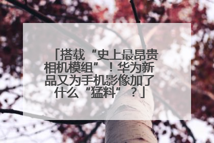 搭载“史上最昂贵相机模组”！华为新品又为手机影像加了什么“猛料”？