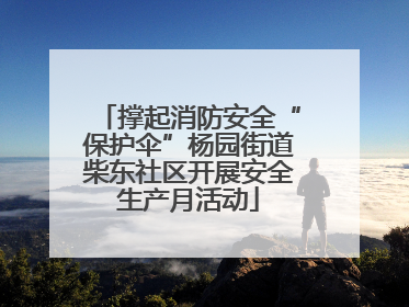 撑起消防安全“保护伞”杨园街道柴东社区开展安全生产月活动