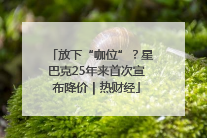 放下“咖位”？星巴克25年来首次宣布降价｜热财经