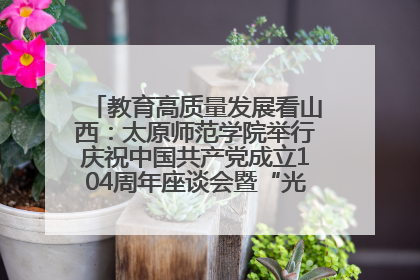 教育高质量发展看山西：太原师范学院举行庆祝中国共产党成立104周年座谈会暨“光荣在党50年”纪念章颁发仪式