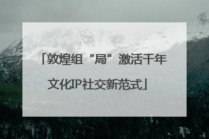 敦煌组“局”激活千年文化IP社交新范式