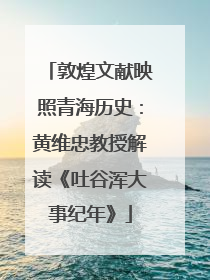 敦煌文献映照青海历史：黄维忠教授解读《吐谷浑大事纪年》
