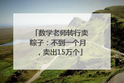 数学老师转行卖粽子：不到一个月，卖出15万个
