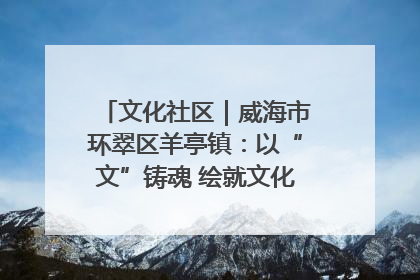 文化社区｜威海市环翠区羊亭镇：以“文”铸魂 绘就文化社区新画卷