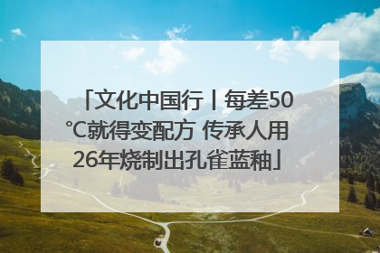 文化中国行丨每差50℃就得变配方 传承人用26年烧制出孔雀蓝釉