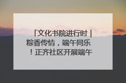 文化书院进行时｜粽香传情，端午同乐！正齐社区开展端午包粽子大赛