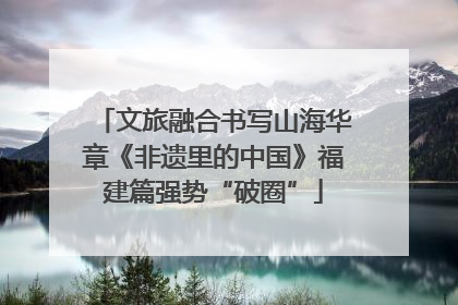 文旅融合书写山海华章《非遗里的中国》福建篇强势“破圈”