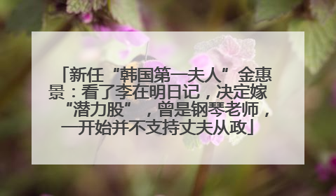 新任“韩国第一夫人”金惠景：看了李在明日记，决定嫁“潜力股”，曾是钢琴老师，一开始并不支持丈夫从政