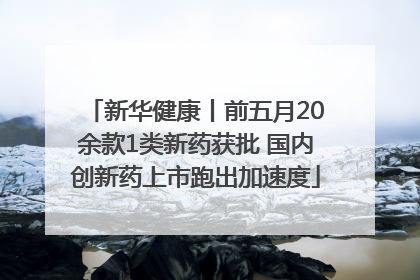新华健康丨前五月20余款1类新药获批 国内创新药上市跑出加速度