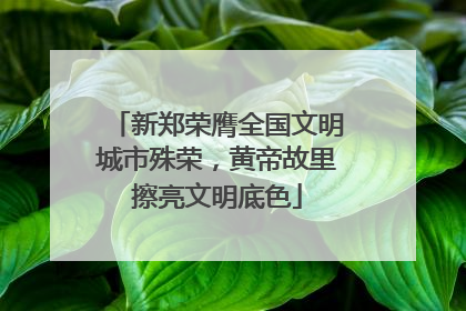 新郑荣膺全国文明城市殊荣，黄帝故里擦亮文明底色